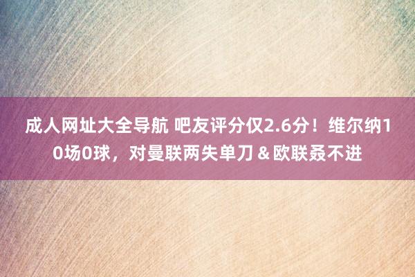 成人网址大全导航 吧友评分仅2.6分！维尔纳10场0球，对曼联两失单刀＆欧联叒不进