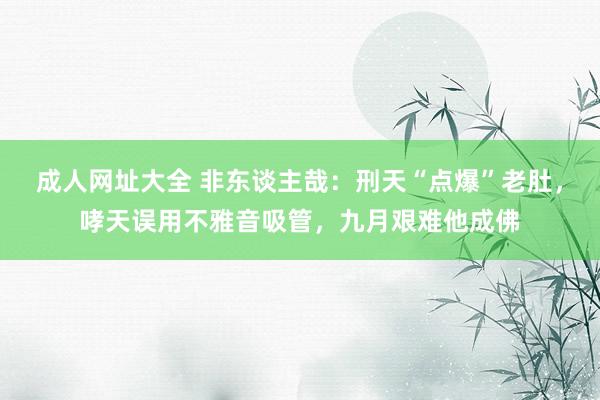 成人网址大全 非东谈主哉：刑天“点爆”老肚，哮天误用不雅音吸管，九月艰难他成佛