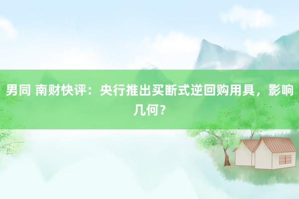 男同 南财快评：央行推出买断式逆回购用具，影响几何？