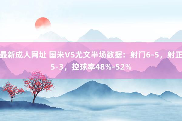 最新成人网址 国米VS尤文半场数据：射门6-5，射正5-3，控球率48%-52%