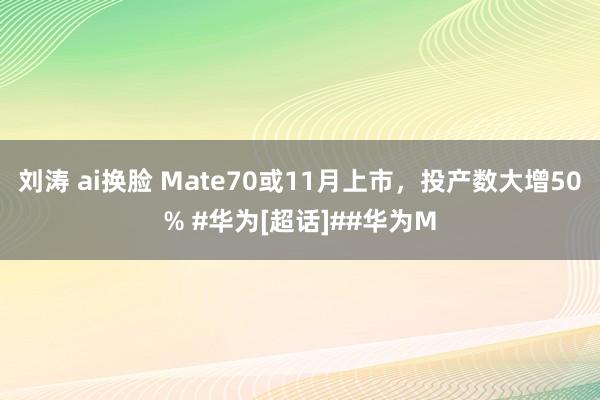 刘涛 ai换脸 Mate70或11月上市，投产数大增50% #华为[超话]##华为M