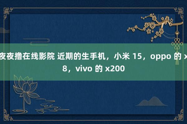 夜夜撸在线影院 近期的生手机，小米 15，oppo 的 x8，vivo 的 x200