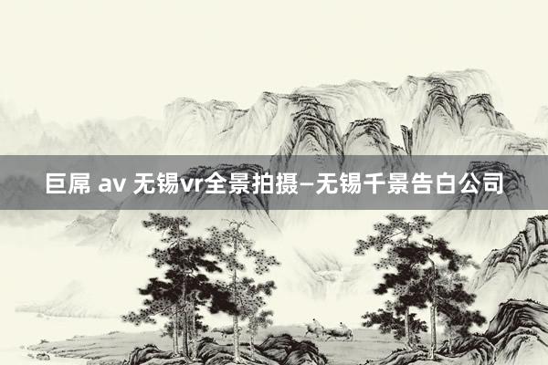 巨屌 av 无锡vr全景拍摄—无锡千景告白公司