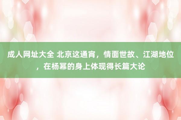 成人网址大全 北京这通宵，情面世故、江湖地位，在杨幂的身上体现得长篇大论