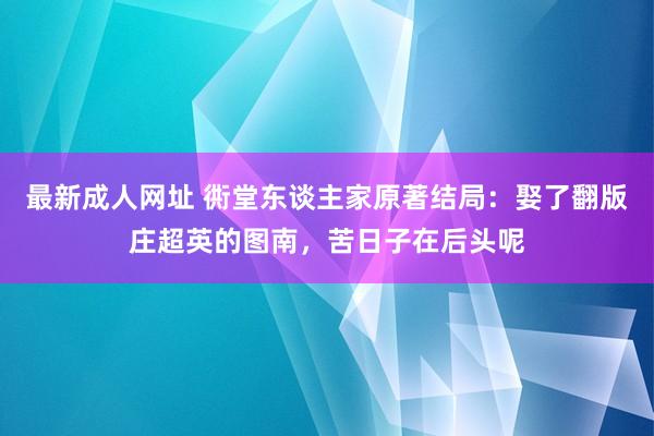 最新成人网址 衖堂东谈主家原著结局：娶了翻版庄超英的图南，苦日子在后头呢