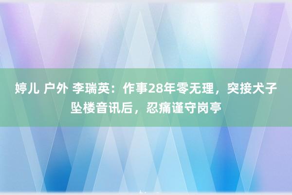 婷儿 户外 李瑞英：作事28年零无理，突接犬子坠楼音讯后，忍痛谨守岗亭