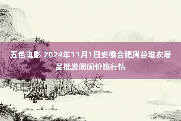 五色电影 2024年11月1日安徽合肥周谷堆农居品批发阛阓价钱行情