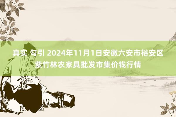 真实 勾引 2024年11月1日安徽六安市裕安区紫竹林农家具批发市集价钱行情