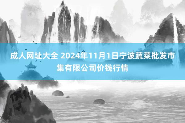 成人网址大全 2024年11月1日宁波蔬菜批发市集有限公司价钱行情