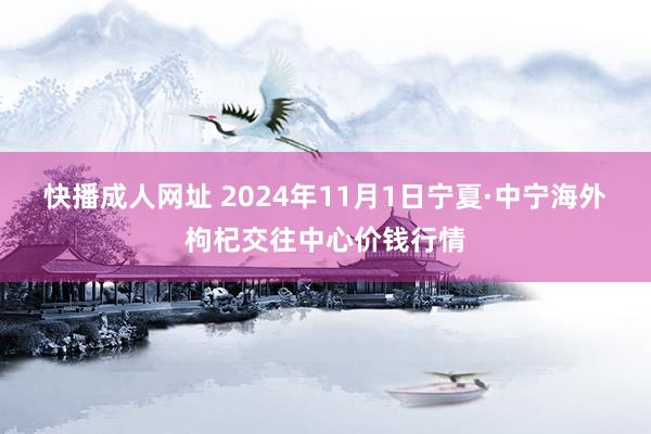 快播成人网址 2024年11月1日宁夏·中宁海外枸杞交往中心价钱行情