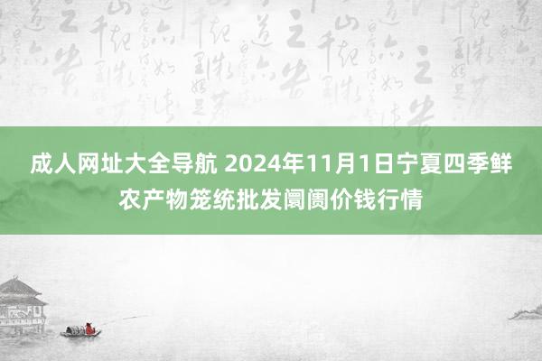 成人网址大全导航 2024年11月1日宁夏四季鲜农产物笼统批发阛阓价钱行情