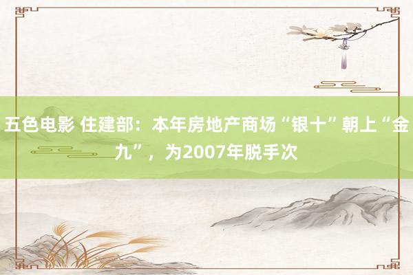 五色电影 住建部：本年房地产商场“银十”朝上“金九”，为2007年脱手次