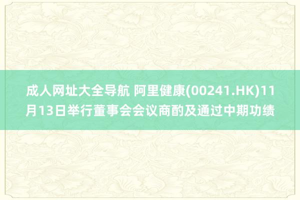 成人网址大全导航 阿里健康(00241.HK)11月13日举行董事会会议商酌及通过中期功绩