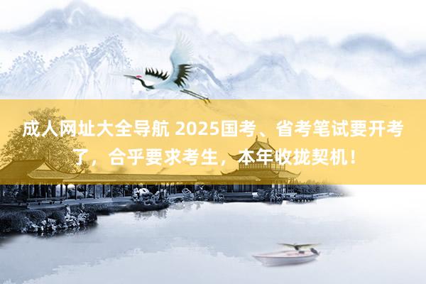 成人网址大全导航 2025国考、省考笔试要开考了，合乎要求考生，本年收拢契机！