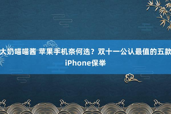 大奶喵喵酱 苹果手机奈何选？双十一公认最值的五款iPhone保举