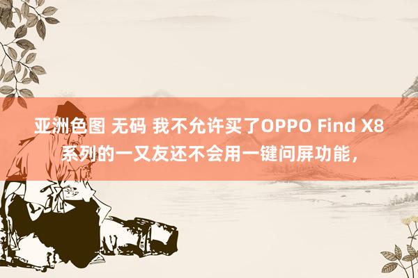 亚洲色图 无码 我不允许买了OPPO Find X8系列的一又友还不会用一键问屏功能，