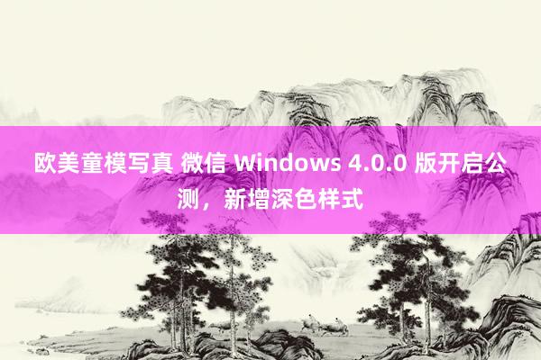 欧美童模写真 微信 Windows 4.0.0 版开启公测，新增深色样式