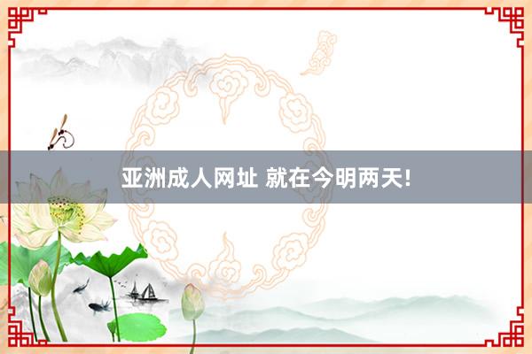 亚洲成人网址 就在今明两天!