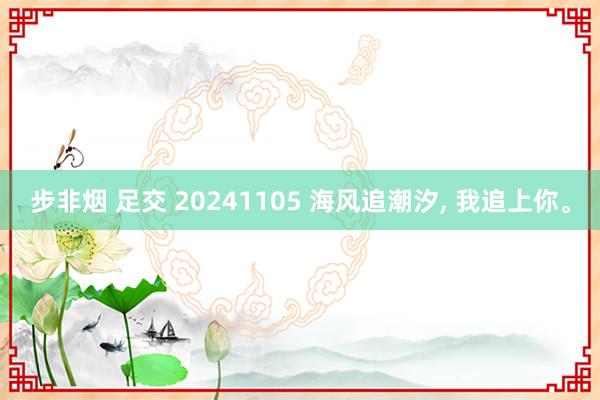 步非烟 足交 20241105 海风追潮汐, 我追上你。