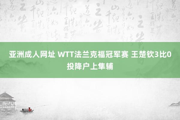 亚洲成人网址 WTT法兰克福冠军赛 王楚钦3比0投降户上隼辅