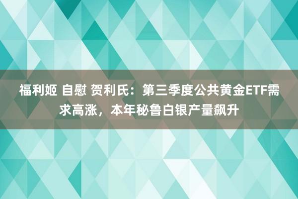 福利姬 自慰 贺利氏：第三季度公共黄金ETF需求高涨，本年秘鲁白银产量飙升