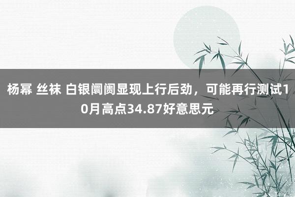 杨幂 丝袜 白银阛阓显现上行后劲，可能再行测试10月高点34.87好意思元