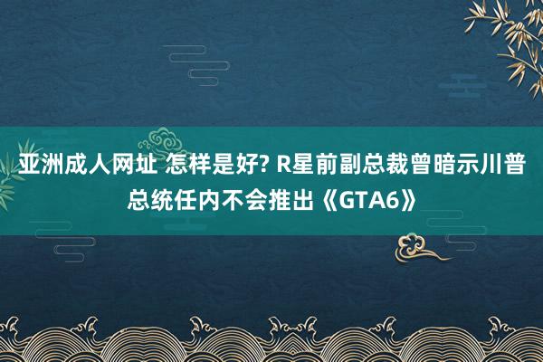 亚洲成人网址 怎样是好? R星前副总裁曾暗示川普总统任内不会推出《GTA6》