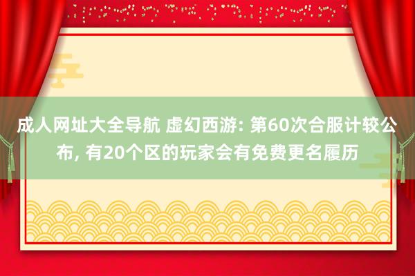 成人网址大全导航 虚幻西游: 第60次合服计较公布, 有20个区的玩家会有免费更名履历