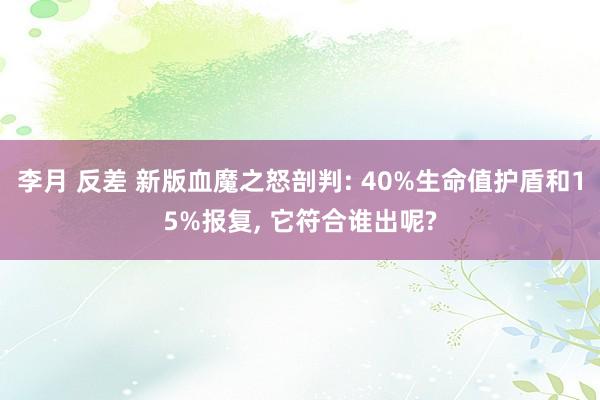 李月 反差 新版血魔之怒剖判: 40%生命值护盾和15%报复, 它符合谁出呢?