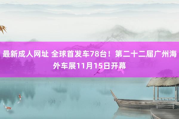 最新成人网址 全球首发车78台！第二十二届广州海外车展11月15日开幕