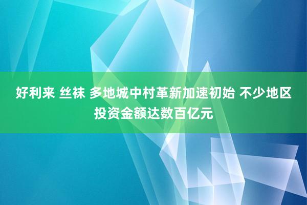 好利来 丝袜 多地城中村革新加速初始 不少地区投资金额达数百亿元