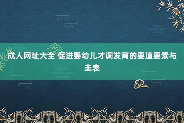 成人网址大全 促进婴幼儿才调发育的要道要素与圭表