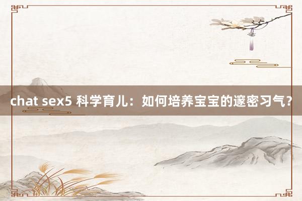 chat sex5 科学育儿：如何培养宝宝的邃密习气？