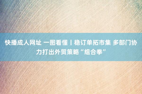 快播成人网址 一图看懂丨稳订单拓市集 多部门协力打出外贸策略“组合拳”