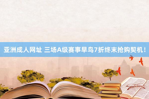 亚洲成人网址 三场A级赛事早鸟7折终末抢购契机！