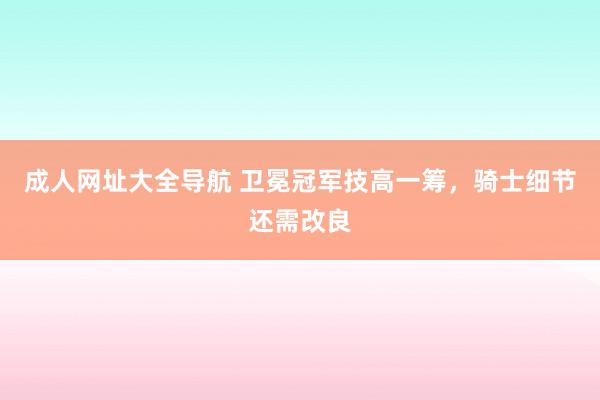 成人网址大全导航 卫冕冠军技高一筹，骑士细节还需改良