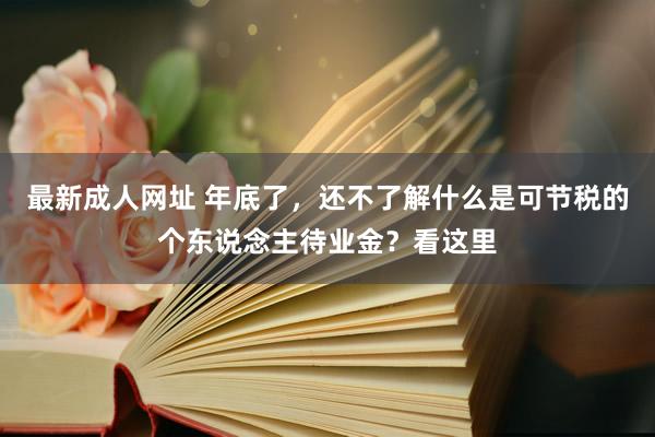 最新成人网址 年底了，还不了解什么是可节税的个东说念主待业金？看这里