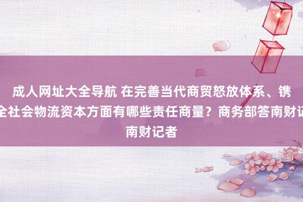 成人网址大全导航 在完善当代商贸怒放体系、镌汰全社会物流资本方面有哪些责任商量？商务部答南财记者