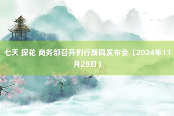 七天 探花 商务部召开例行新闻发布会（2024年11月28日）