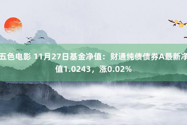 五色电影 11月27日基金净值：财通纯债债券A最新净值1.0243，涨0.02%