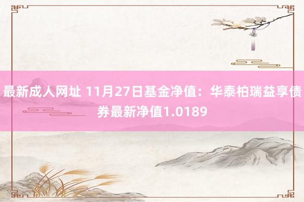 最新成人网址 11月27日基金净值：华泰柏瑞益享债券最新净值1.0189