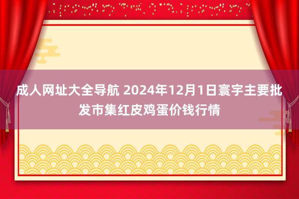 成人网址大全导航 2024年12月1日寰宇主要批发市集红皮鸡蛋价钱行情