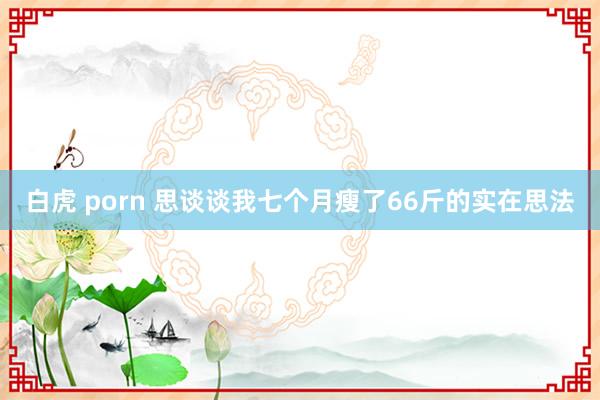 白虎 porn 思谈谈我七个月瘦了66斤的实在思法