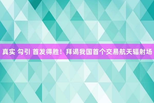 真实 勾引 首发得胜！拜谒我国首个交易航天辐射场