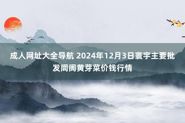 成人网址大全导航 2024年12月3日寰宇主要批发阛阓黄芽菜价钱行情