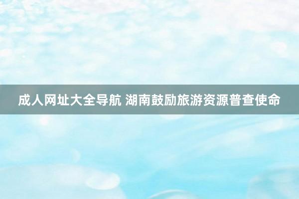 成人网址大全导航 湖南鼓励旅游资源普查使命