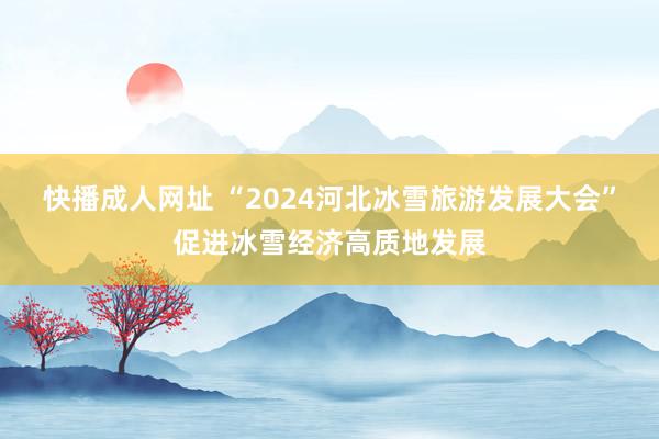 快播成人网址 “2024河北冰雪旅游发展大会”促进冰雪经济高质地发展