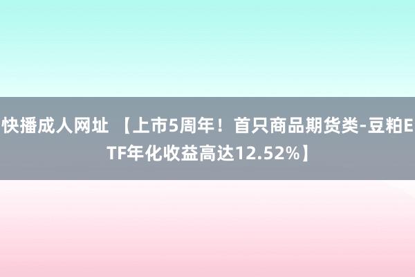 快播成人网址 【上市5周年！首只商品期货类-豆粕ETF年化收益高达12.52%】