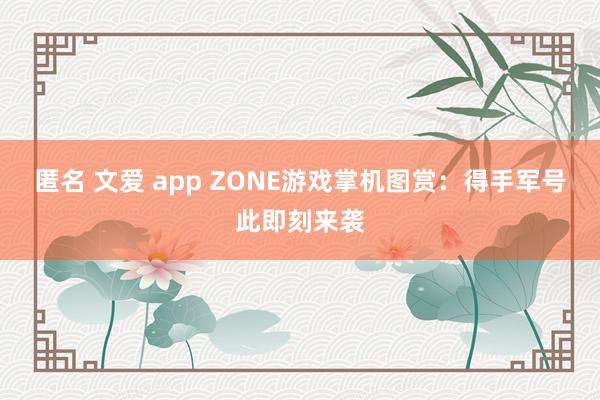 匿名 文爱 app ZONE游戏掌机图赏：得手军号此即刻来袭