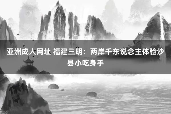 亚洲成人网址 福建三明：两岸千东说念主体验沙县小吃身手